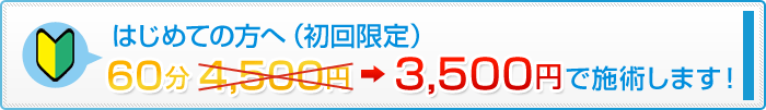 はじめての方へ(初回限定)60分4,500円→3,500円で施術します!