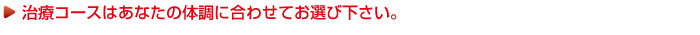 治療コースはあなたの体調に合わせてお選び下さい。